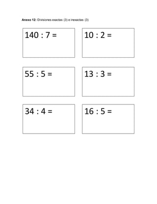Anexo 12: Divisiones exactas (3) e inexactas (3)
140 : 7 = 10 : 2 =
55 : 5 = 13 : 3 =
34 : 4 = 16 : 5 =
 
