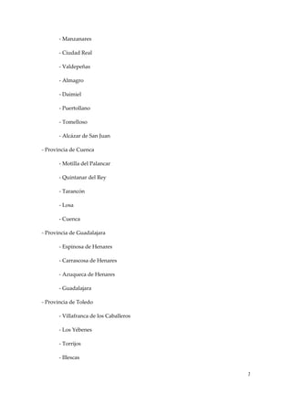 ‐ Manzanares 
‐ Ciudad Real 
‐ Valdepeñas 
‐ Almagro 
‐ Daimiel 
‐ Puertollano 
‐ Tomelloso 
‐ Alcázar de San Juan 
‐ Provincia de Cuenca 
‐ Motilla del Palancar 
‐ Quintanar del Rey 
‐ Tarancón 
‐ Losa 
‐ Cuenca 
‐ Provincia de Guadalajara 
‐ Espinosa de Henares 
‐ Carrascosa de Henares 
‐ Azuqueca de Henares 
‐ Guadalajara 
‐ Provincia de Toledo 
‐ Villafranca de los Caballeros 
‐ Los Yébenes 
‐ Torrijos 
‐ Illescas 
7

 
