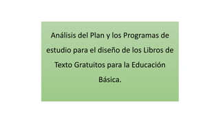 Análisis del Plan y los Programas de
estudio para el diseño de los Libros de
Texto Gratuitos para la Educación
Básica.
 