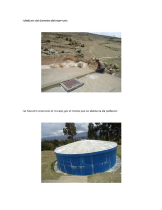 -Medicion del diametro del reservorio




-Se hizo otro reservorio al costado, por el motivo que no abastecia ala poblacion
 