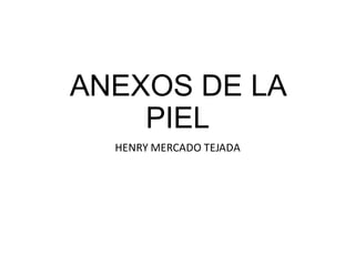 ANEXOS DE LA
PIEL
HENRY MERCADO TEJADA
 