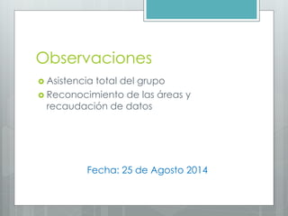 Observaciones
Asistencia total del grupo
Reconocimiento de las áreas y recaudación de datos
Fecha: 25 de Agosto 2014