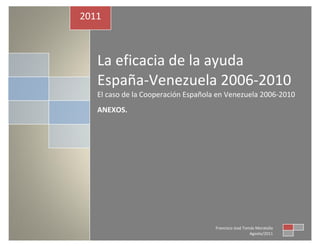 2011

La eficacia de la ayuda
España-Venezuela 2006-2010
El caso de la Cooperación Española en Venezuela 2006-2010
ANEXOS.

Francisco José Tomás Moratalla
Agosto/2011

 