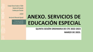 ANEXO. SERVICIOS DE
EDUCACIÓN ESPECIAL
QUINTA SESIÓN ORDINARIA DE CTE 2022-2023
MARZO DE 2023.
 