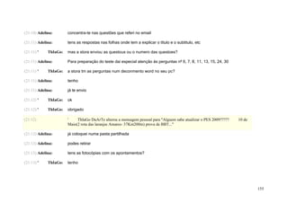 (21:10) Adelina:       concentra-te nas questões que referi no email

(21:11) Adelina:       tens as respostas nas folhas onde tem a explicar o título e o subtitulo, etc

(21:11) '    ThIaGo:   mas a stora enviou as questous ou o numero das questoes?

(21:11) Adelina:       Para preparação do teste dai especial atenção às perguntas nº 6, 7, 8, 11, 13, 15, 24, 30

(21:11) '    ThIaGo:   a stora tm as perguntas num deconmento word no seu pc?

(21:11) Adelina:       tenho

(21:11) Adelina:       já te envio

(21:12) '    ThIaGo:   ok

(21:12) '    ThIaGo:   obrigado

(21:12)                '    ThIaGo DuArTe alterou a mensagem pessoal para "Alguem sabe atualizar o PES 2009?????   10 de
                       Maio(2 rota das laranjas Amares- 37Km200m) prova de BBT..."

(21:12) Adelina:       já coloquei numa pasta partilhada

(21:13) Adelina:       podes retirar

(21:13) Adelina:       tens as fotocópias com os apontamentos?

(21:13) '    ThIaGo:   tenho




                                                                                                                           155
 