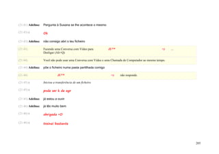 (21:41) Adelina:   Pergunta à Susana se lhe acontece o mesmo

(21:43) :          Ok

(21:43) Adelina:   não consigo abri o teu ficheiro

(21:43)            Fazendo uma Conversa com Vídeo para           JU™                                 =)    ...
                   Desligar (Alt+Q)

(21:44)            Você não pode usar uma Conversa com Vídeo e uma Chamada de Computador ao mesmo tempo.

(21:44) Adelina:   põe o ficheiro numa pasta partilhada comigo

(21:44)                       JU™                                 =)    não responde.

(21:45) :          Iniciou a transferência de um ficheiro

(21:45) :          pode ser k de agr

(21:45) Adelina:   já estou a ouvir

(21:46) Adelina:   já lês muito bem

(21:46) :          obrigada =D

(21:46) :          treinei bastante




                                                                                                                 205
 