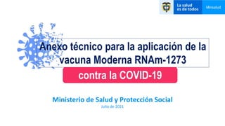 Ministerio de Salud y Protección Social
Julio de 2021
Anexo técnico para la aplicación de la
vacuna Moderna RNAm-1273
contra la COVID-19
 