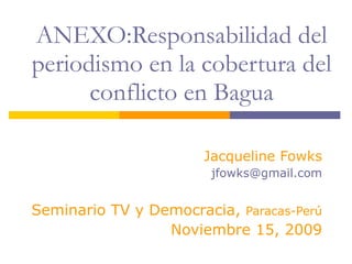 ANEXO:Responsabilidad del periodismo en la cobertura del conflicto en Bagua Jacqueline Fowks [email_address] Seminario TV y Democracia,  Paracas-Perú Noviembre 15, 2009 