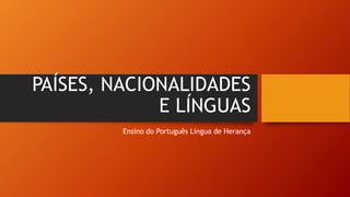 PAÍSES, NACIONALIDADES
E LÍNGUAS
Ensino do Português Língua de Herança
 