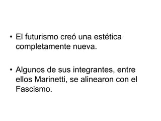 • El futurismo creó una estética 
completamente nueva. 
• Algunos de sus integrantes, entre 
ellos Marinetti, se alinearon con el 
Fascismo. 
 