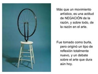 Más que un movimiento 
artístico, es una actitud 
de NEGACIÓN de la 
razón, y sobre todo, de 
la razón en el arte. 
Fue tomado como burla, 
pero originó un tipo de 
reflexión totalmente 
nuevo, y un debate 
sobre el arte que dura 
aún hoy. 
 