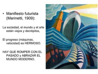 • Manifiesto futurista 
(Marinetti, 1909): 
La sociedad, el mundo y el arte 
están viejos y decrépitos, 
El progreso (máquinas, 
velocidad) es HERMOSO. 
HAY QUE ROMPER CON EL 
PASADO y ABRAZAR EL 
MUNDO MODERNO. 
 