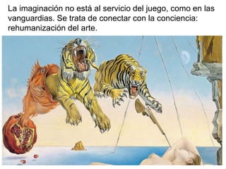La imaginación no está al servicio del juego, como en las 
vanguardias. Se trata de conectar con la conciencia: 
rehumanización del arte. 
 