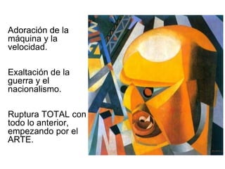 Adoración de la 
máquina y la 
velocidad. 
Exaltación de la 
guerra y el 
nacionalismo. 
Ruptura TOTAL con 
todo lo anterior, 
empezando por el 
ARTE. 
 