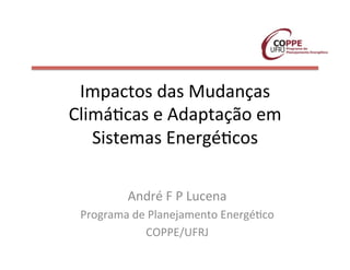 Impactos	
  das	
  Mudanças	
  
Climá3cas	
  e	
  Adaptação	
  em	
  
Sistemas	
  Energé3cos	
  
André	
  F	
  P	
  Lucena	
  
Programa	
  de	
  Planejamento	
  Energé3co	
  
COPPE/UFRJ	
  

 