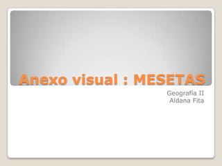 Anexo visual : MESETAS
Geografía II
Aldana Fita
 
