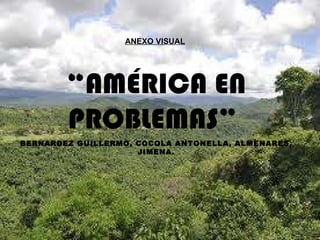 ANEXO VISUAL   “ AMÉRICA EN PROBLEMAS”  BERNARDEZ GUILLERMO, COCOLA ANTONELLA, ALMENARES, JIMENA. 