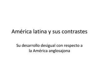 América latina y sus contrastes
Su desarrollo desigual con respecto a
la América anglosajona
 