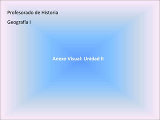 Profesorado de Historia Geografía I Anexo Visual: Unidad II 