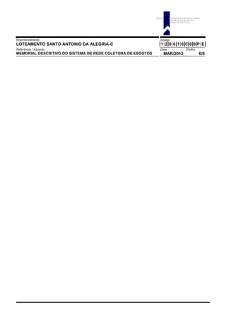 Empreendimento Código
LOTEAMENTO SANTO ANTONIO DA ALEGRIA-C 1 2 0 6 1 6 C 0 0 P E
Referência / Assunto Data Folha
MEMORIAL DESCRITIVO DO SISTEMA DE REDE COLETORA DE ESGOTOS MAR/2012 6/6
C D H U C o m p a n h ia d e D e s e n v o lv im e n to
H a b ita c io n a l e U r b a n o d o
E s ta d o d e S ã o P a u lo
 