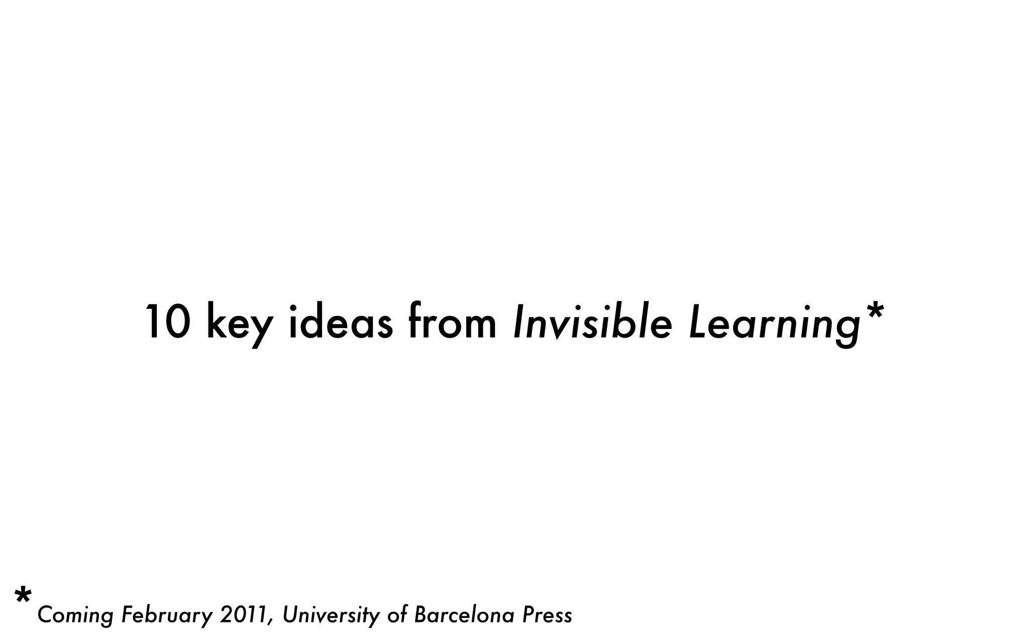 10 key ideas from Invisible Learning*
*Coming February 2011, University of Barcelona Press
 