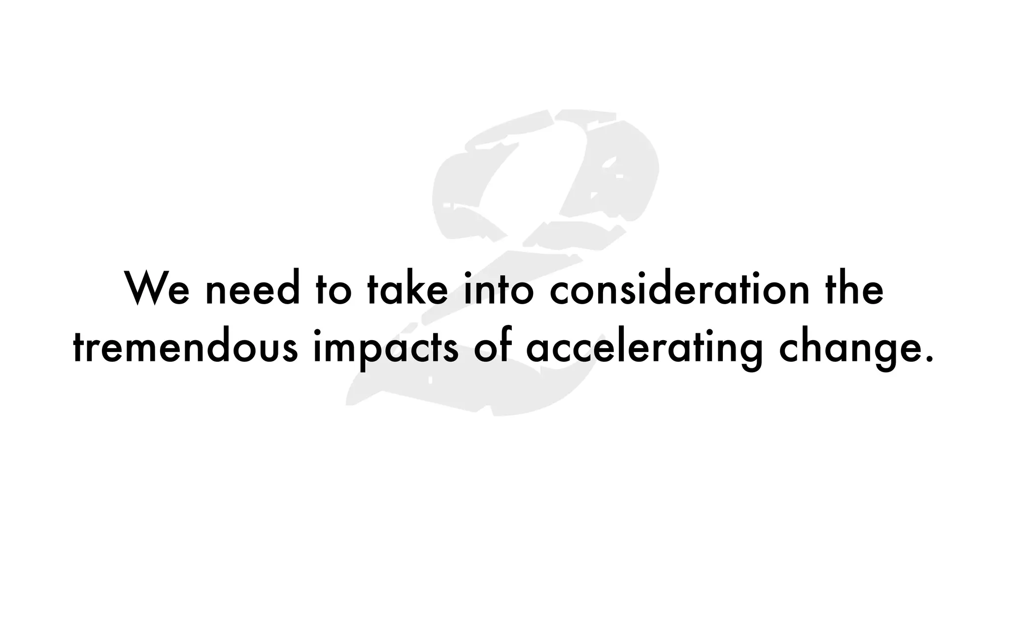 2We need to take into consideration the
tremendous impacts of accelerating change.
 