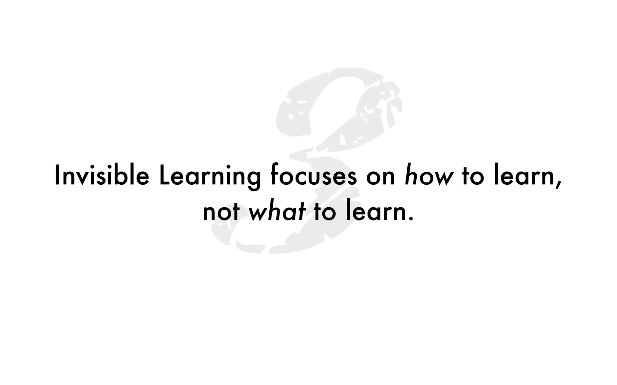 3Invisible Learning focuses on how to learn,
not what to learn.
 