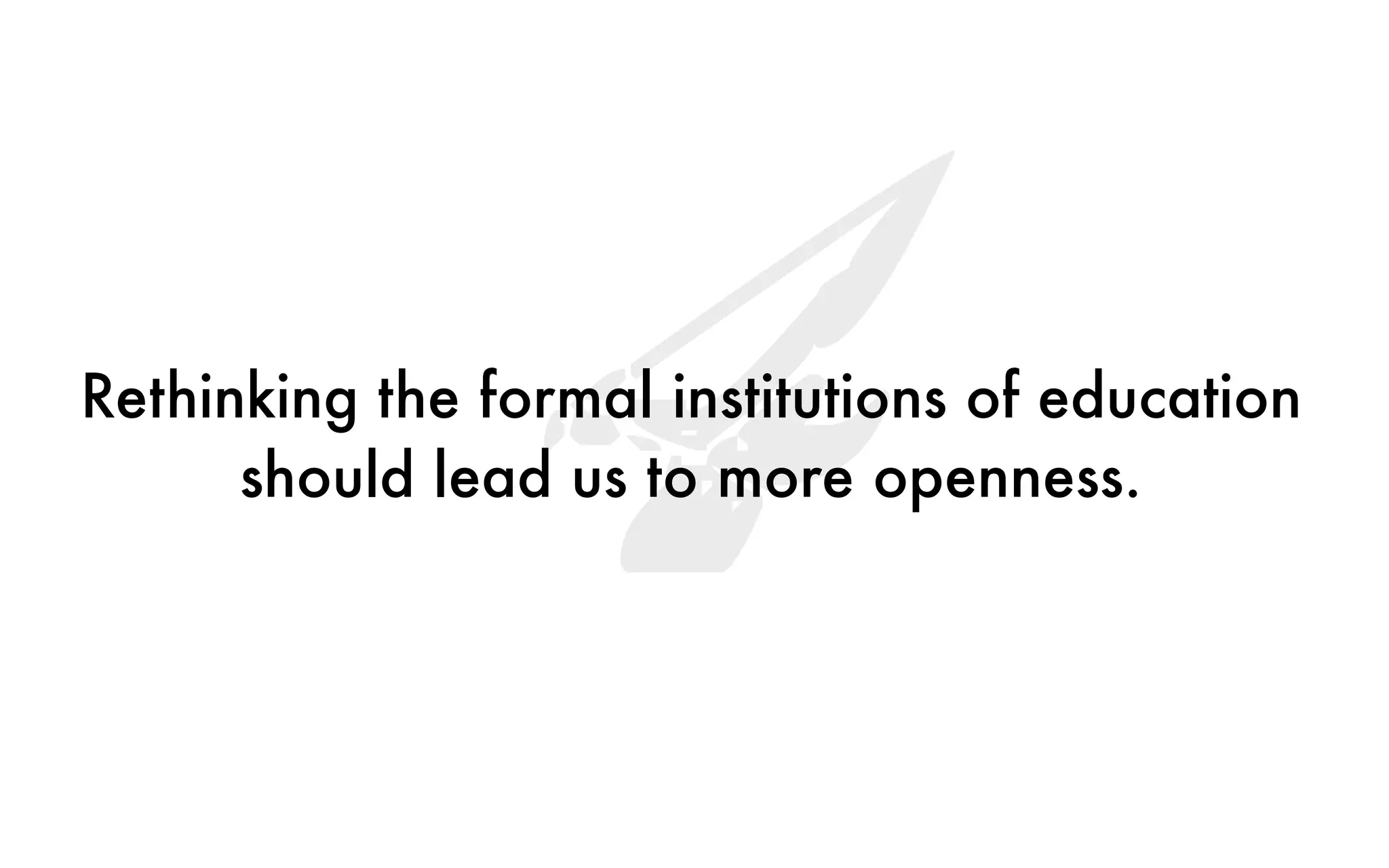 4Rethinking the formal institutions of education
should lead us to more openness.
 