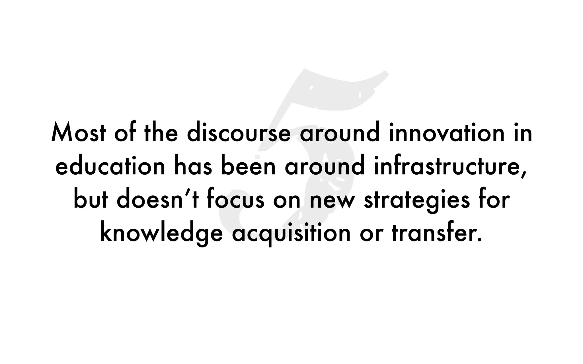 5Most of the discourse around innovation in
education has been around infrastructure,
but doesn’t focus on new strategies for
knowledge acquisition or transfer.
 