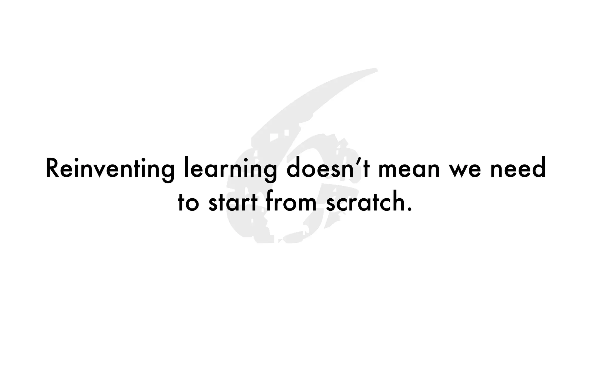 6Reinventing learning doesn’t mean we need
to start from scratch.
 