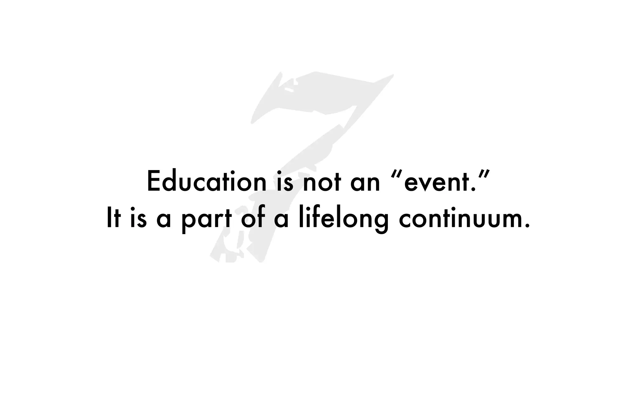 7Education is not an “event.”
It is a part of a lifelong continuum.
 