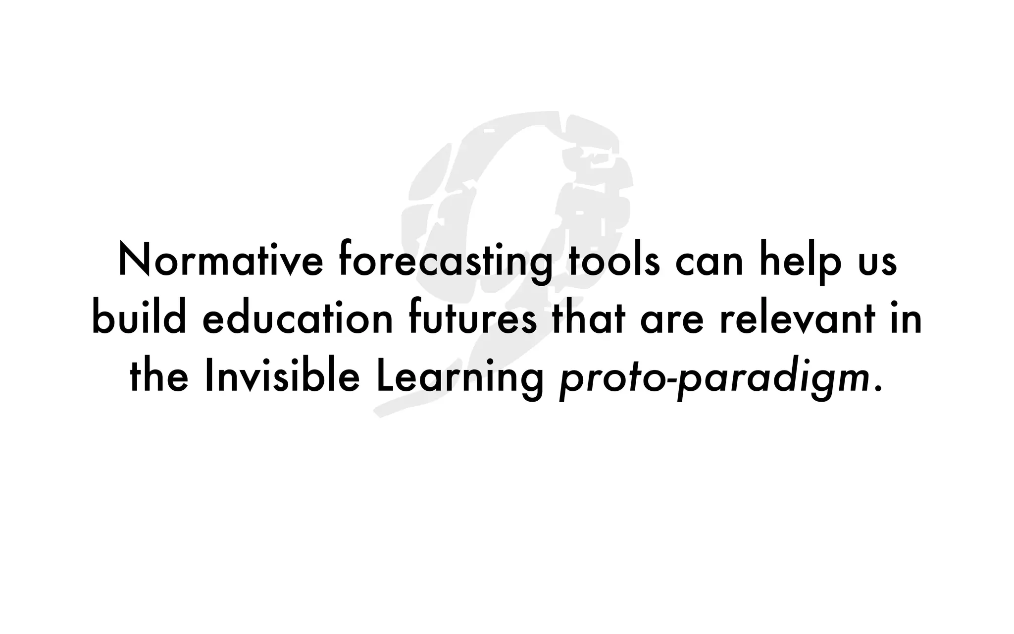 9Normative forecasting tools can help us
build education futures that are relevant in
the Invisible Learning proto-paradigm.
 