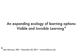 An expanding ecology of learning options:
Visible and Invisible Learning*
*John Moravec, PhD • November 20, 2011 • moravec@umn.edu
 