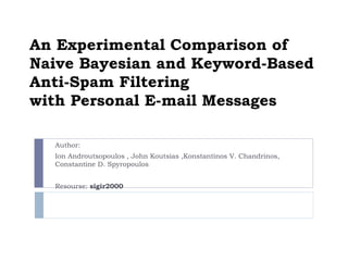 An Experimental Comparison of Naive Bayesian and Keyword-Based Anti-Spam Filtering with Personal E-mail Messages Author: Ion Androutsopoulos , John Koutsias ,Konstantinos V. Chandrinos, Constantine D. Spyropoulos Resourse:  sigir2000 