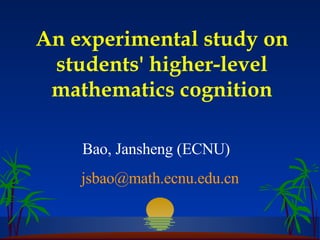 An experimental study on students' higher-level mathematics cognition Bao, Jansheng (ECNU)  [email_address] 