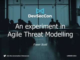 LONDON 2015Join the conversation #devseccon
An experiment in
Agile Threat Modelling
Fraser Scott
 
