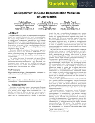 Federica Cena
Università degli Studi di Torino
Dipartimento di Informatica
Torino - Italy
federica.cena@unito.it
Cristina Gena
Università degli Studi di Torino
Dipartimento di Informatica
Torino - Italy
cristina.gena@unito.it
Claudia Picardi
Università degli Studi di Torino
Dipartimento di Informatica
Torino - Italy
claudia.picardi@unito.it
ABSTRACT
The paper presents the result on cross-representation media-
tion of user models in the context of movie recommendation.
We analyze the possibility of initializing the user models for
a content-based recommender starting from movie ratings
provided by users in other social applications. We focus in
particular on (i) an approach for inferring user model pref-
erences from rating and (ii) the experimentation of several
methods to determine default user-model preferences from
community-based ratings.
We tested different variations of the proposed approach
exploiting a subset of the MovieLens 10M Dataset, com-
puting rating predictions, and analyzing the mean absolute
error between such predictions and the actual ratings pro-
vided by users.
The results show that the approach is in general feasi-
ble, with MAEs decreasing for users who provided more
ratings and stabilizing around 0.15. They also show that
community-based ratings are best used by inferring from
them an “average user model”, whose preferences can fill in
missing values from individual user models.
CCS Concepts
•Information systems → Recommender systems; So-
cial recommendation; Social networks;
Keywords
Cross-representation mediation of user models, Movie rec-
ommendation, Content-based recommender systems
1. INTRODUCTION
Nowadays not only users leave a large amount of ratings
spread among several web sites, but also the same items
(e.g., movies, books, songs, hotels, restaurants, etc.) are
rated several times in different systems, from e-commerce
web sites to social network systems. On the one side, if a
user is new in a target system (i.e., has few to none rated
items), but has a rating history in another source system
in the same domain, the already rated items can be im-
ported and used to recommend relevant items in the tar-
get domain [19]. Moreover, knowledge acquired in a source
domain could be transferred and exploited in another tar-
get domain. Cantador et al. [8] propose to leverage all the
available user data provided in various systems and domains
in order to generate a more complete user model and bet-
ter recommendations, resulting in the so-called cross-domain
recommendation.
On the other side, as a practical application of knowledge
transfer in the context of a single domain (e.g. movies), a
target system may import user ratings of overlapping items
from a source system as auxiliary data, in order to address
the data-sparsity problem, which is a common challenging
problem in many newly launched collaborative filtering (CF)
recommenders, see for example [15], [18].
For instance, if a company decides to launch a new movie
CF recommender, it might import user ratings from another
CF recommender in order to have an initial and reliable rat-
ing matrix. Such data is made available by several sources:
MovieLens1
makes its ratings and its rating matrix pub-
licly available, while theMovieDB 2
provides a large movies
database rich of information regarding movies such as title,
cast, images, keywords, trailers, similar movies, ratings and
so on, available through a public API. In this way a source
system may be used to overcome the cold start problem re-
lated to users and items,
Cantador et al. [8] define this situation as the system cold-
start problem (system bootstrapping), related to situations
in which a recommender is unable to generate recommenda-
tions due to an initial lack of user preferences. They propose
as possible solution to bootstrap the system with preferences
from another source outside the target domain by transfer-
ring rating patterns.
Information imported from a source system, for instance
a CF movie recommender, could be also used to initialize a
content-based (CB) recommender. This approach has been
defined as (cross-representation) mediation of user models,
which is typical from CF to CB recommender systems [5].
According to this approach, a CB recommender system, hav-
ing partial or no user model (UM) data, can generate rec-
ommendations for users by mediating UM data of the same
users, collected by a CF system. The mediation process
transforms the UMs from the representation used by the
CF recommender (i.e. ratings) to the content-based repre-
1
https://movielens.org/
2
https://www.themoviedb.org/
An Experiment in Cross-Representation Mediation
of User Models
 
