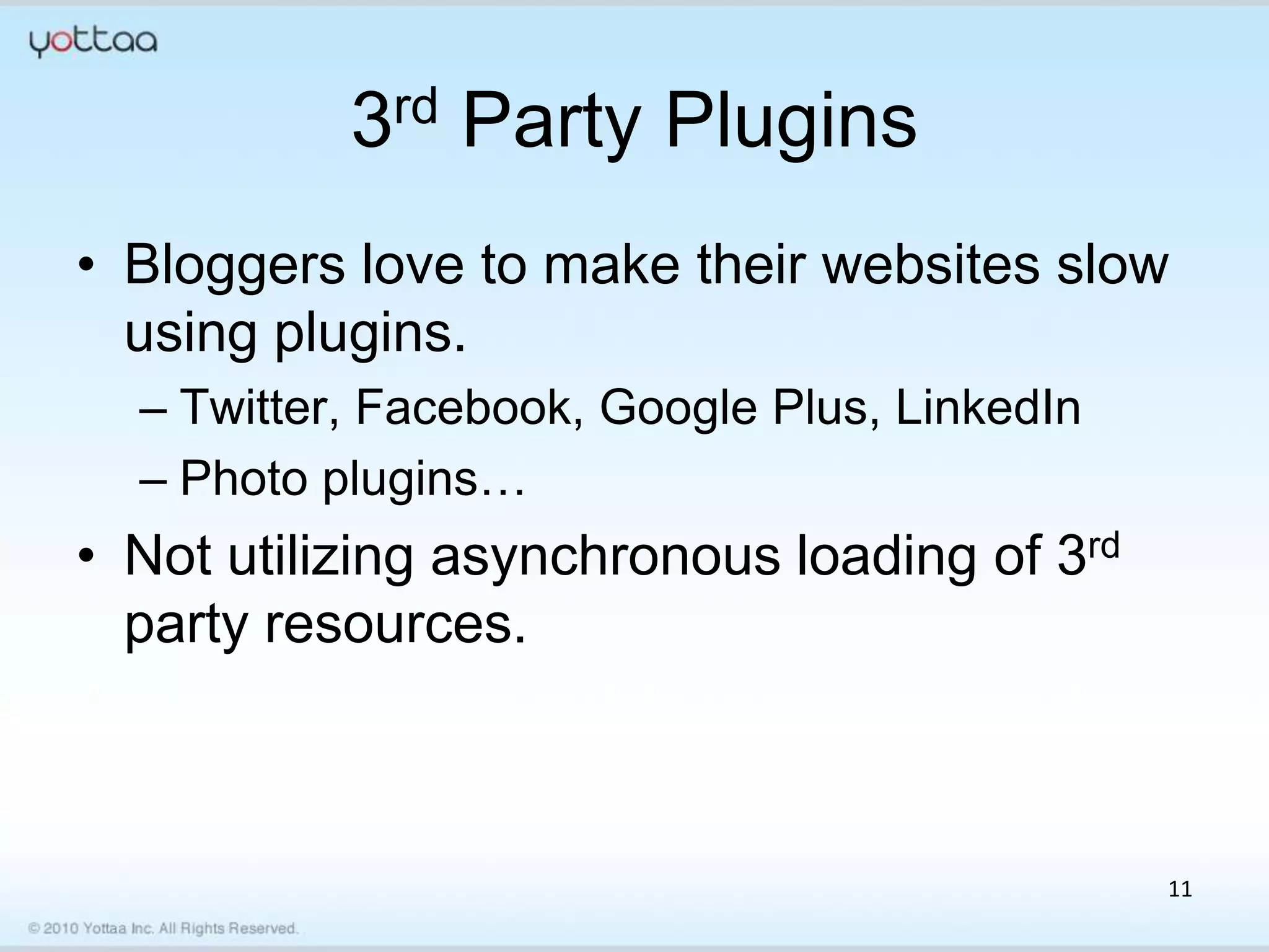 3rd Party Plugins
• Bloggers love to make their websites slow
  using plugins.
  – Twitter, Facebook, Google Plus, LinkedIn
  – Photo plugins…
• Not utilizing asynchronous loading of 3rd
  party resources.



                                               11
 