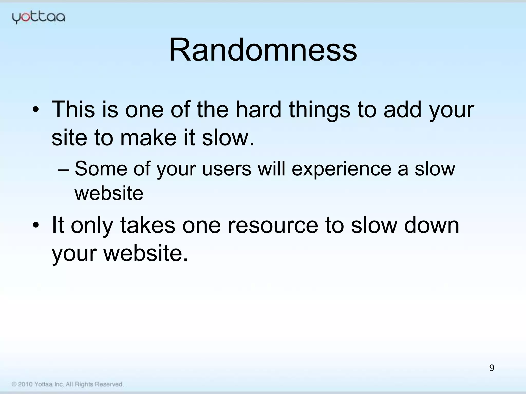Randomness
• This is one of the hard things to add your
  site to make it slow.
  – Some of your users will experience a slow
    website
• It only takes one resource to slow down
  your website.



                                                9
 