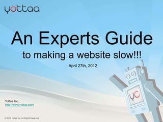 An Experts Guide
            to making a website slow!!!
                        April 27th, 2012




Yottaa Inc.
http://www.yottaa.com
 