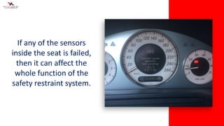 If any of the sensors
inside the seat is failed,
then it can affect the
whole function of the
safety restraint system.
 