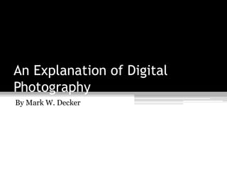 An Explanation of Digital
Photography
By Mark W. Decker
 