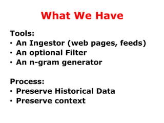 What We Have
Tools:
• An Ingestor (web pages, feeds)
• An optional Filter
• An n-gram generator
Process:
• Preserve Historical Data
• Preserve context