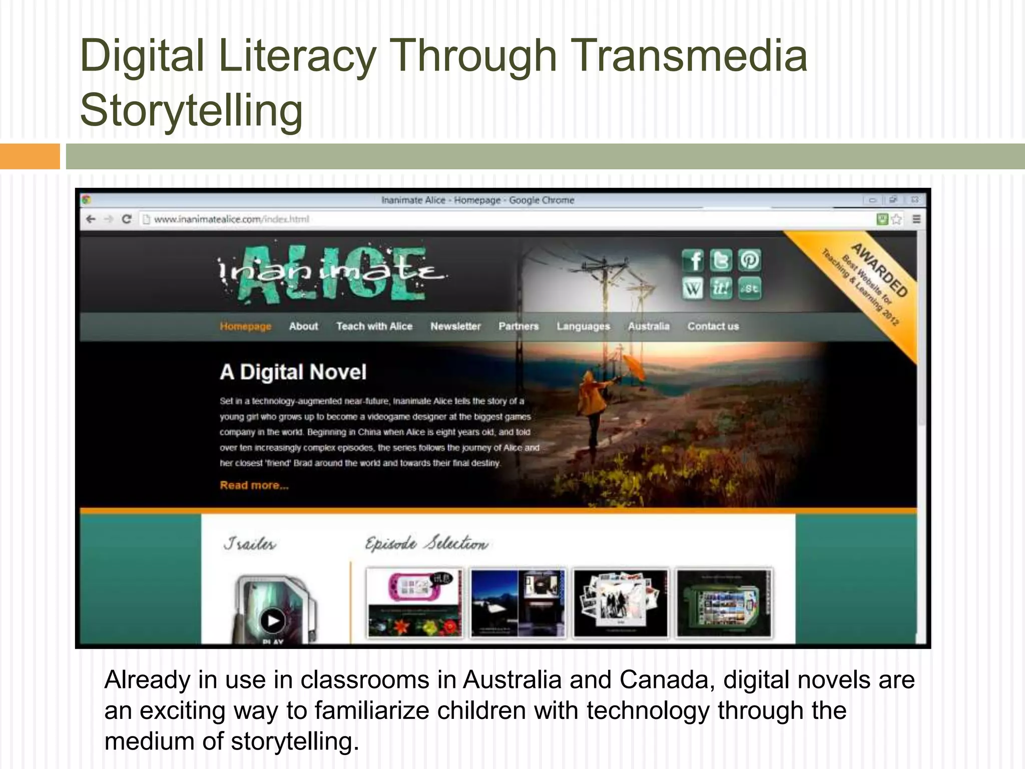 Digital Literacy Through Transmedia
Storytelling
Already in use in classrooms in Australia and Canada, digital novels are
an exciting way to familiarize children with technology through the
medium of storytelling.
 
