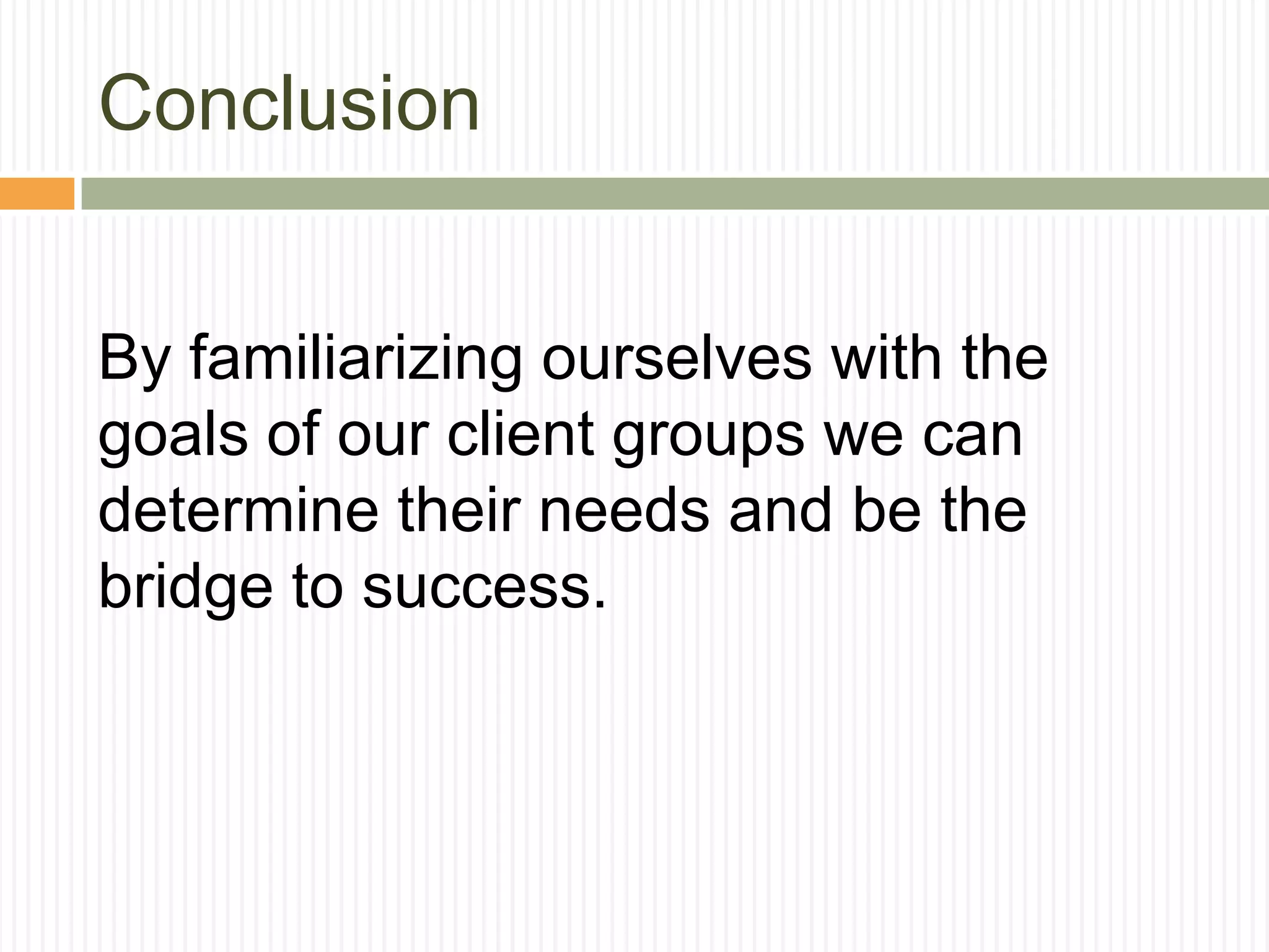 Conclusion
By familiarizing ourselves with the
goals of our client groups we can
determine their needs and be the
bridge to success.
 
