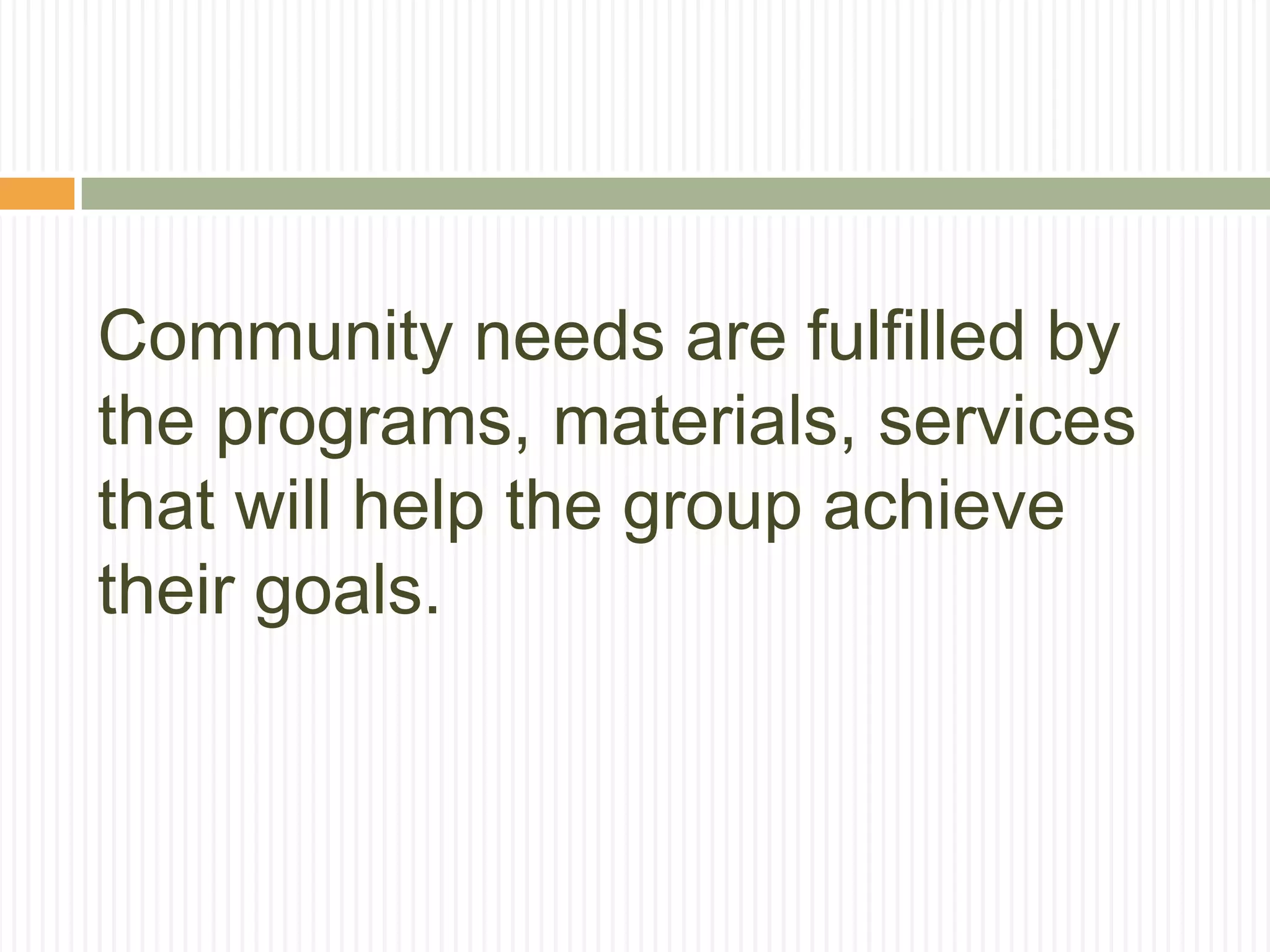 Community needs are fulfilled by
the programs, materials, services
that will help the group achieve
their goals.
 