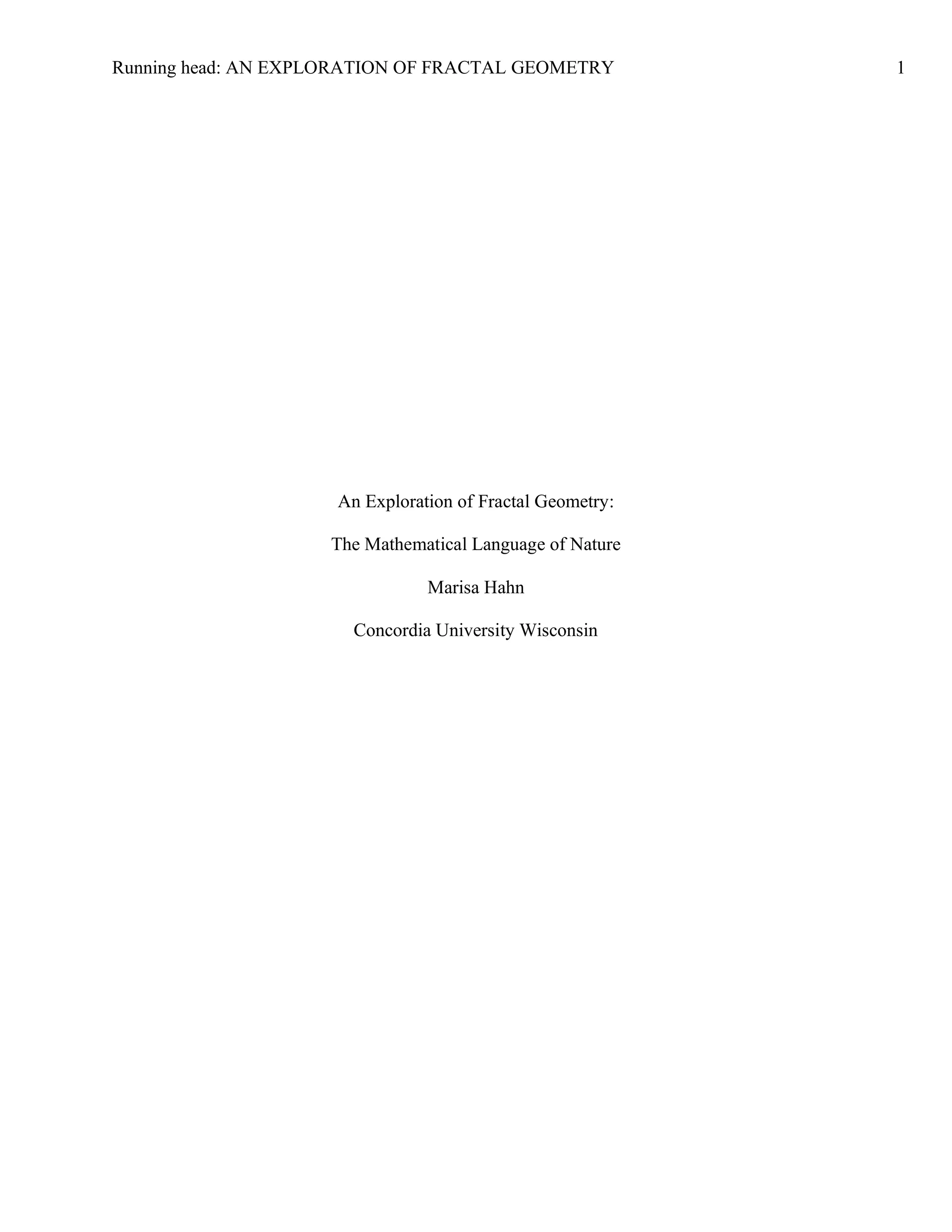 Running head: AN EXPLORATION OF FRACTAL GEOMETRY 1
An Exploration of Fractal Geometry:
The Mathematical Language of Nature
Marisa Hahn
Concordia University Wisconsin
 