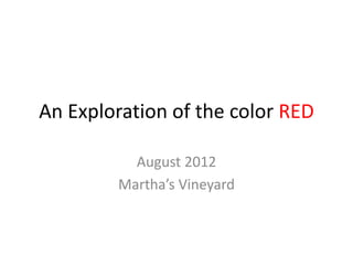 An Exploration of the color RED

          August 2012
        Martha’s Vineyard
 