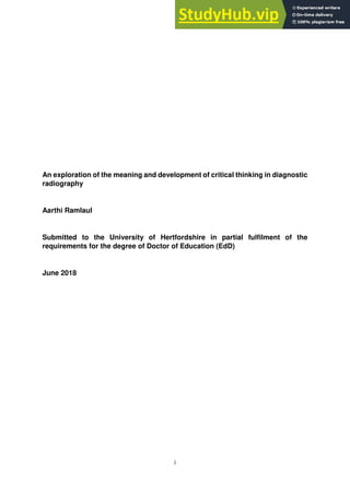 i
An exploration of the meaning and development of critical thinking in diagnostic
radiography
Aarthi Ramlaul
Submitted to the University of Hertfordshire in partial fulfilment of the
requirements for the degree of Doctor of Education (EdD)
June 2018
 