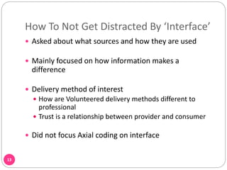 How To Not Get Distracted By ‘Interface’
13
 Asked about what sources and how they are used
 Mainly focused on how information makes a
difference
 Delivery method of interest
 How are Volunteered delivery methods different to
professional
 Trust is a relationship between provider and consumer
 Did not focus Axial coding on interface
 
